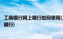 工商银行网上银行如何使用(工商银行网上银行如何使用手机银行)