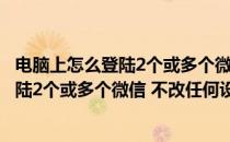 电脑上怎么登陆2个或多个微信 不改任何设置(电脑上怎么登陆2个或多个微信 不改任何设置)