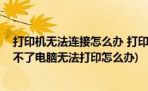 打印机无法连接怎么办 打印机无法打印怎么办(打印机连接不了电脑无法打印怎么办)