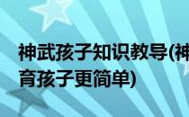 神武孩子知识教导(神武孩子知识教导答案:养育孩子更简单)