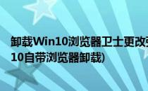 卸载Win10浏览器卫士更改强制默认浏览器Edge(window10自带浏览器卸载)