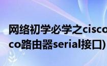 网络初学必学之cisco思科Serial连接设置(cisco路由器serial接口)