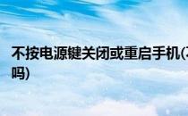 不按电源键关闭或重启手机(不按电源键关闭或重启手机会坏吗)