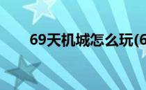 69天机城怎么玩(69天机城还能玩吗)