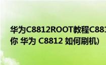 华为C8812ROOT教程C8812怎么刷机(【教程】手把手教你 华为 C8812 如何刷机)