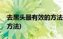 去黑头最有效的方法攻略(如何去黑头最有效方法)