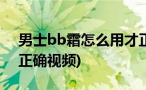 男士bb霜怎么用才正确(男士bb霜怎么用才正确视频)