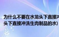 为什么不要在水龙头下直接冲洗生肉制品(为什么不要在水龙头下直接冲洗生肉制品的水)