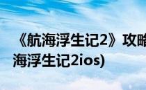 《航海浮生记2》攻略玩家100亿心得体会(航海浮生记2ios)