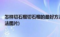 怎样切石榴切石榴的最好方法(怎样切石榴?切石榴的最好方法图片)