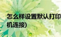 怎么样设置默认打印机(怎么样设置默认打印机连接)