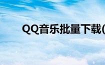 QQ音乐批量下载(QQ音乐批量下载)