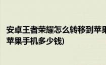 安卓王者荣耀怎么转移到苹果手机(安卓王者荣耀怎么转移到苹果手机多少钱)