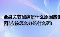 全身关节酸痛是什么原因应该怎么办(全身关节酸痛是什么原因?应该怎么办吃什么药)