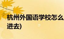 杭州外国语学校怎么进(杭州外国语学校怎么进去)