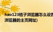 hao123桔子浏览器怎么设置自定义主页(怎样设置hao123浏览器的主页网址)