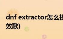 dnf extractor怎么提取游戏音效(dnf技能音效歌)