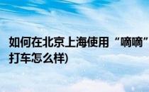 如何在北京上海使用“嘀嘀”和“快的”免费打车(上海飞嘀打车怎么样)