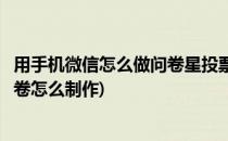 用手机微信怎么做问卷星投票调查问卷怎么发布(微信投票问卷怎么制作)