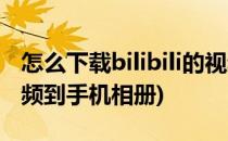 怎么下载bilibili的视频(怎么下载bilibili的视频到手机相册)