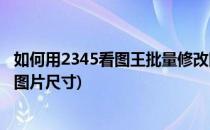 如何用2345看图王批量修改图片名字(2345看图王批量修改图片尺寸)