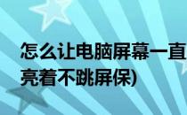 怎么让电脑屏幕一直亮(怎么让电脑屏幕一直亮着不跳屏保)