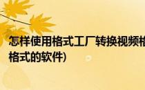 怎样使用格式工厂转换视频格式(怎样使用格式工厂转换视频格式的软件)