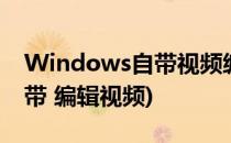 Windows自带视频编辑器使用(windows自带 编辑视频)