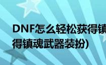 DNF怎么轻松获得镇魂武器(dnf怎么轻松获得镇魂武器装扮)