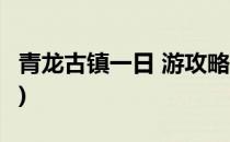 青龙古镇一日 游攻略(青龙古镇一日 游攻略图)