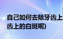 自己如何去除牙齿上的白斑(自己如何去除牙齿上的白斑呢)