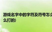 游戏名字中的字符及符号怎么打(游戏名字中的字符及符号怎么打的)