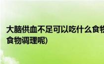 大脑供血不足可以吃什么食物调理(大脑供血不足可以吃什么食物调理呢)