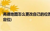 高德地图怎么更改自己的位置(高德地图怎么更改自己的位置定位)