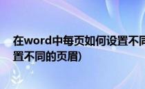 在word中每页如何设置不同的页眉(在word中每页如何设置不同的页眉)