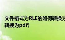 文件格式为RLE的如何转换为PDF文件格式(文件夹格式怎么转换为pdf)