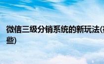 微信三级分销系统的新玩法(微信三级分销系统的新玩法有哪些)