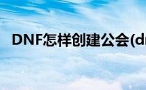 DNF怎样创建公会(dnf怎样创建公会角色)