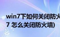 win7下如何关闭防火墙怎么禁用防火墙(win7 怎么关闭防火墙)