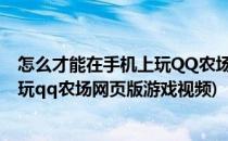 怎么才能在手机上玩QQ农场网页版游戏(怎么才能在手机上玩qq农场网页版游戏视频)