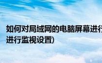 如何对局域网的电脑屏幕进行监视(如何对局域网的电脑屏幕进行监视设置)