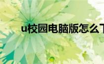 u校园电脑版怎么下载(U校园电脑版)