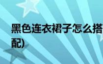 黑色连衣裙子怎么搭配(黑色连衣长裙怎么搭配)