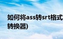 如何将ass转srt格式字幕(ass转srt格式字幕转换器)