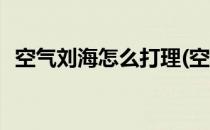 空气刘海怎么打理(空气刘海怎么打理好看)