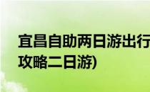 宜昌自助两日游出行全攻略(一)(宜昌自驾游攻略二日游)