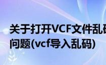 关于打开VCF文件乱码及如何快速打开VCF的问题(vcf导入乱码)