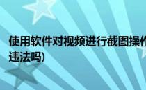 使用软件对视频进行截图操作(使用软件对视频进行截图操作违法吗)