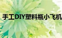 手工DIY塑料瓶小飞机(塑料瓶子做手工飞机)