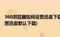 360浏览器如何设置迅雷下载为默认下载(360浏览器怎么设置迅雷默认下载)